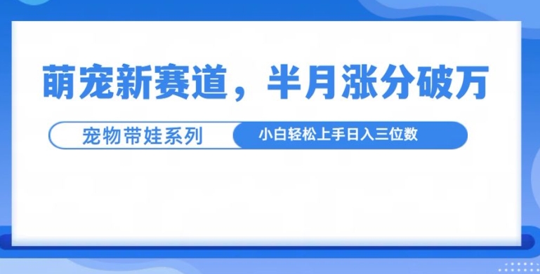 萌宠新赛道，萌宠带娃，半月涨粉10万+，小白轻松入手【揭秘】|云雀资源分享