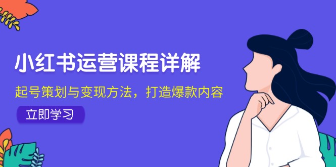 小红书运营课程内容详细说明：养号策划与转现方式，推出爆款具体内容|云雀资源分享