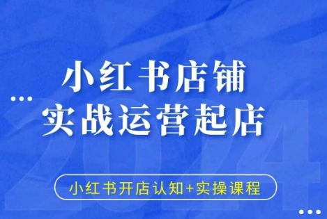 小红书店铺实战运营起店，小红书开店认知+实操课程|云雀资源分享