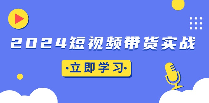 2024短视频带货实战：底层逻辑+实操技巧，橱窗引流、直播带货|云雀资源分享