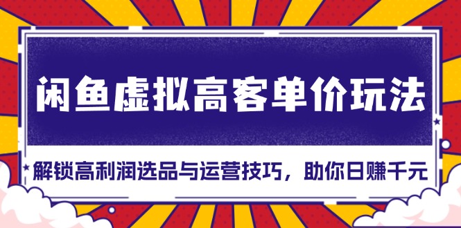 闲鱼虚拟高客单价玩法：解锁高利润选品与运营技巧，助你日赚千元！|云雀资源分享