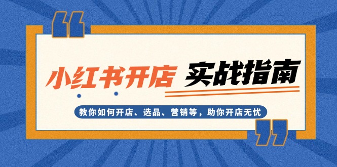小红书开店实战指南：教你如何开店、选品、营销等，助你开店无忧|云雀资源分享