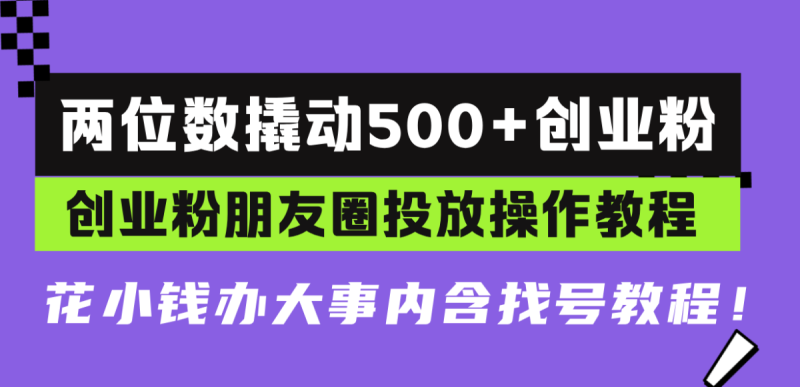 两位数撬动500+创业粉,创业粉朋友圈投放操作教程,花小钱办大事内含找…|云雀资源分享