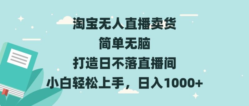淘宝无人直播卖货 简单无脑 打造日不落直播间 小白轻松上手,日入1000+|云雀资源分享