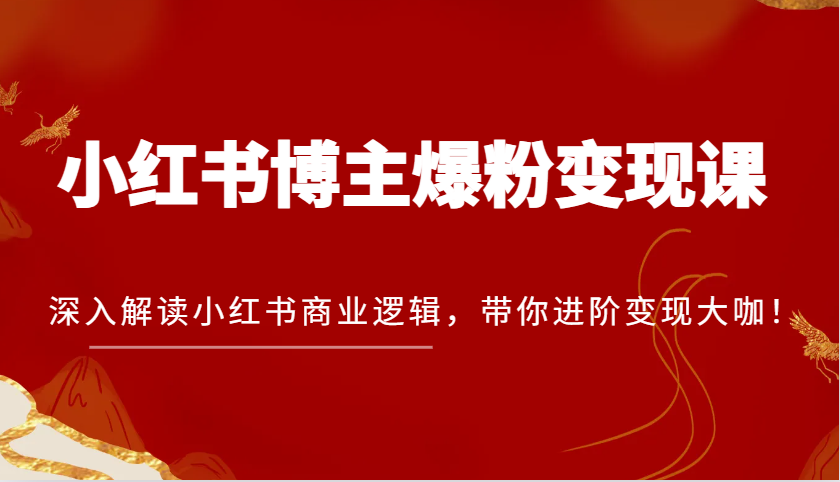 小红书博主爆粉变现课，深入解读小红书商业逻辑，带你进阶变现大咖！|云雀资源分享