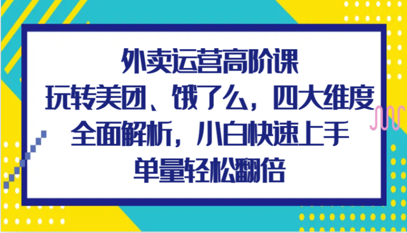 外卖运营高级课,轻松玩美团外卖、饿了么外卖,四大维度深度剖析,新手快速入门,订单数轻轻松松翻番|云雀资源分享