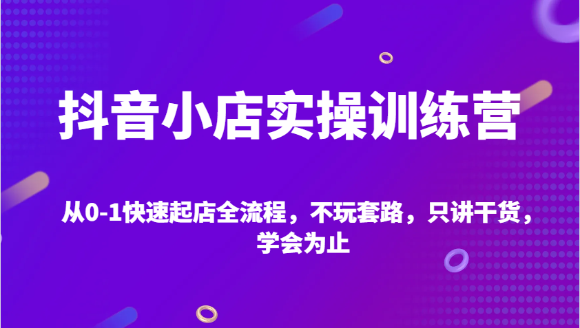 抖店实操训练营，从0-1迅速出单全过程，不玩虚的，只谈干货知识，学会为止|云雀资源分享