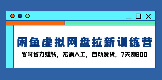 闲鱼虚拟网盘拉新训练营：省时省力赚钱，无需人工，自动发货，7天赚800|云雀资源分享
