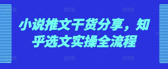 小说推文干货分享，知乎选文实操全流程|云雀资源分享