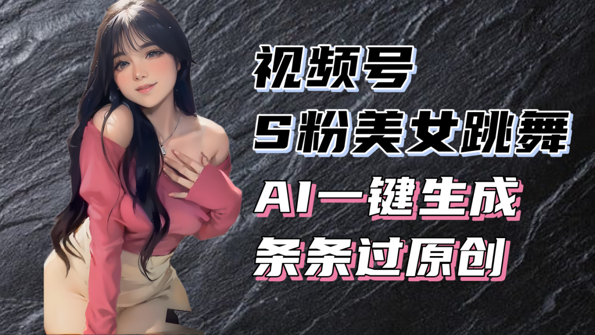 揭秘视频号S粉美女跳舞赛道，一键生成原创视频，收益翻倍！|云雀资源分享