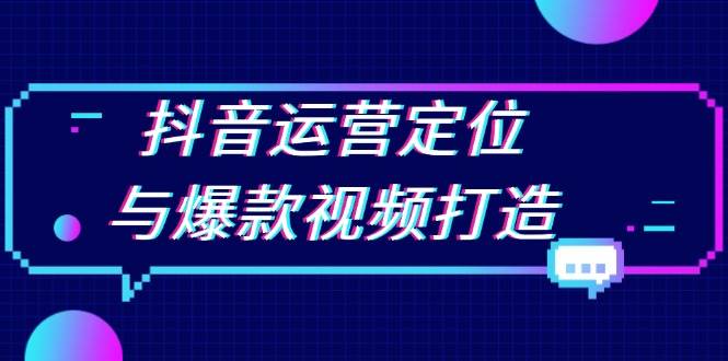 抖音运营定位与爆款视频打造：定位运营方向，挖掘爆款选题，提升播放量|云雀资源分享