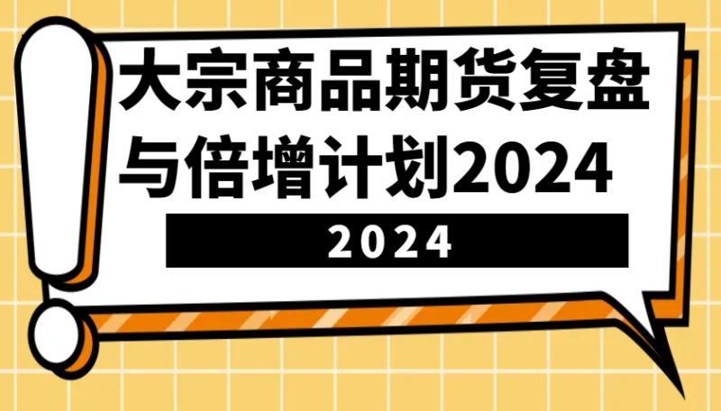 大宗商品期货,复盘与倍增计划2024(10节课)|云雀资源分享
