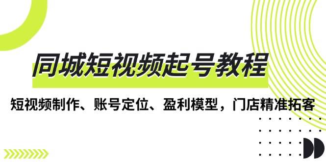 同城短视频起号教程，短视频制作、账号定位、盈利模型，门店精准拓客|云雀资源分享