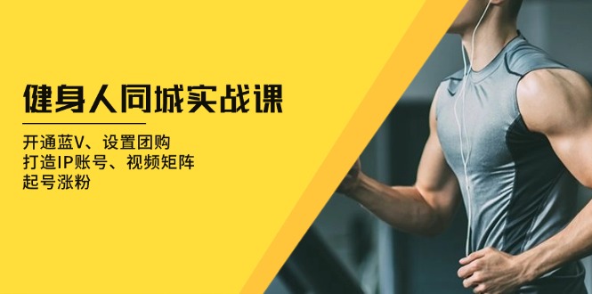 健身人 同城实战课：开通蓝V、设置团购、打造IP账号、视频矩阵、起号涨粉|云雀资源分享