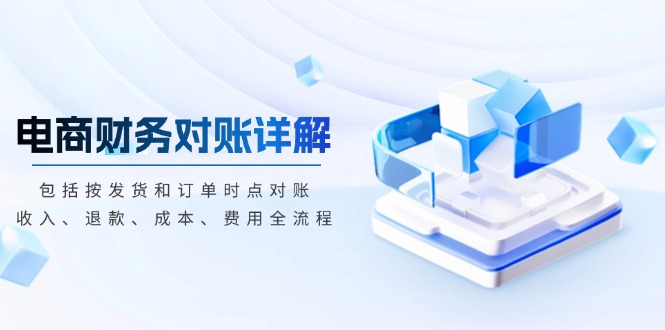 电商财务对账详解，包括按发货和订单时点对账，收入、退款、成本、费用|云雀资源分享