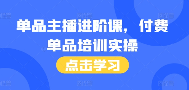 单品主播进阶课，付费单品培训实操，46节完整+话术本|云雀资源分享