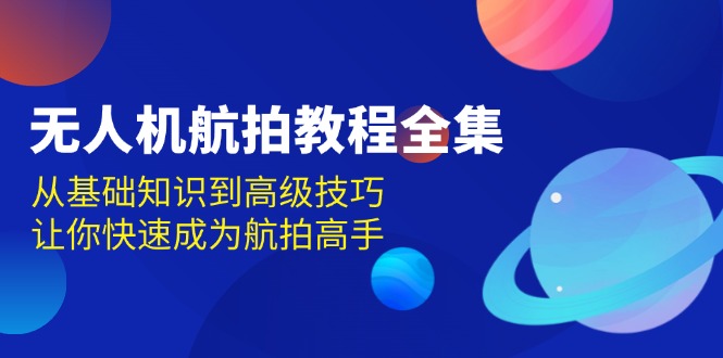 无人机-航拍教程全集，从基础知识到高级技巧，让你快速成为航拍高手|云雀资源分享