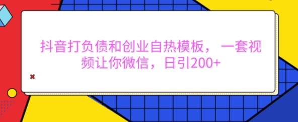 抖音打负债和创业自热模板， 一套视频让你微信，日引200+【揭秘】|云雀资源分享