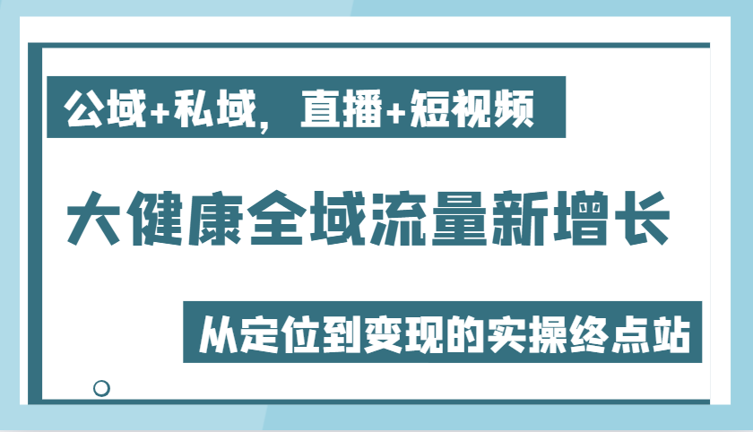 大健康产业全域流量新增长6.0，公域流量 公域，直播间 小视频，从查找到快速变现实际操作终点|云雀资源分享