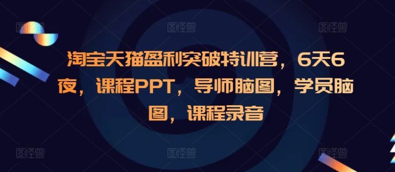 淘宝天猫盈利突破特训营,6天6夜,课程PPT,导师脑图,学员脑图,课程录音|云雀资源分享