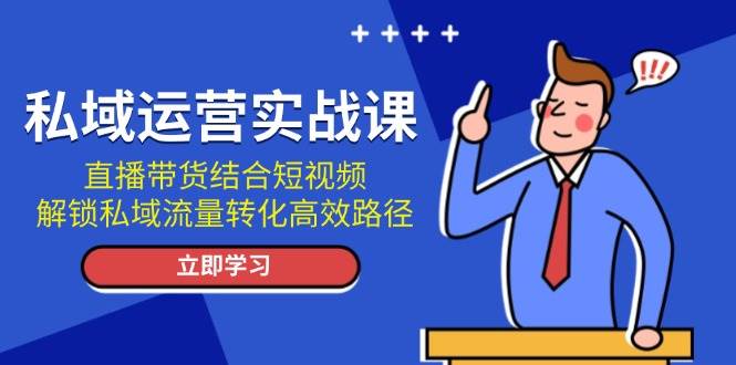 私域流量运营实战演练课：直播卖货融合小视频，开启私域流量转化高效率途径|云雀资源分享