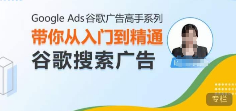 Google Ads谷歌广告高手 – 搜索广告，带你从入门到精通谷歌搜索广告|云雀资源分享