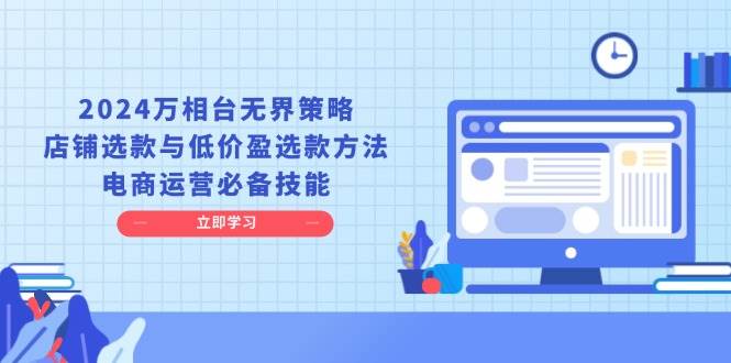 2024万相台无边对策，店面选品与廉价盈选品方式，网店运营基本素养|云雀资源分享