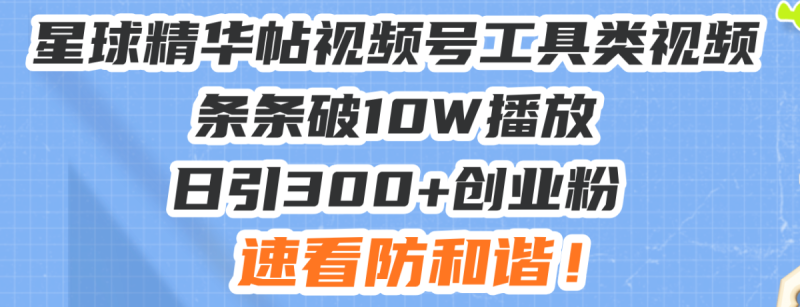 星球精华帖视频号工具类视频条条破10W播放日引300+创业粉,速看防和谐!|云雀资源分享