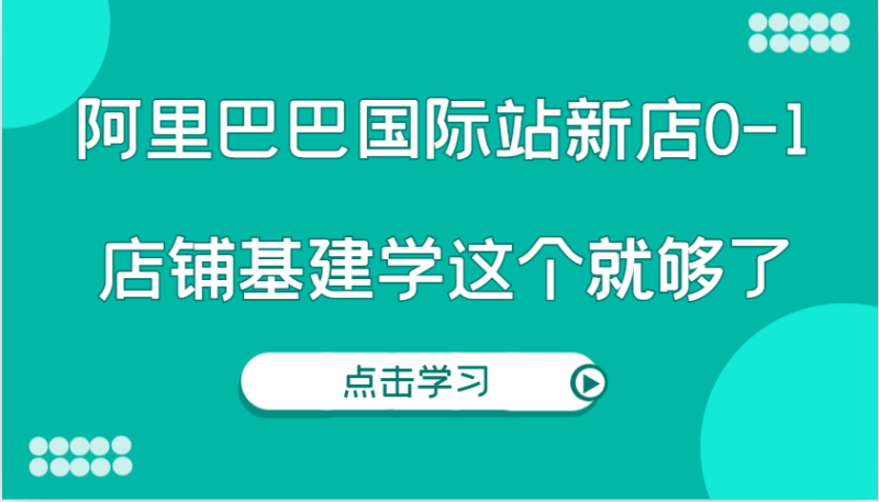 阿里巴巴国际站新店0-1,个人实践实操录制从0-1基建,店铺基建学这个就够了|云雀资源分享