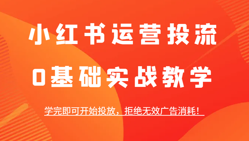 小红书运营投流，0基本实战教学，学好即可进行推广，回绝失效广告宣传耗费！|云雀资源分享