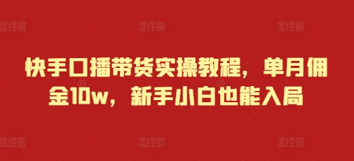 快手口播带货实操教程，单月佣金10w，新手小白也能入局|云雀资源分享