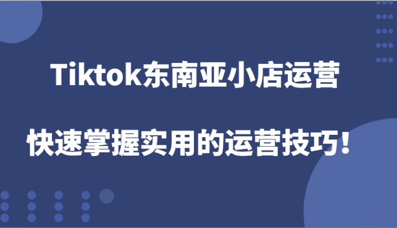 Tiktok东南亚地区小商店经营,快速上手好用的运营方法!|云雀资源分享