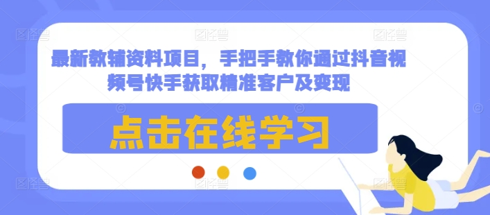 最新教辅资料项目，手把手教你通过抖音视频号快手获取精准客户及变现|云雀资源分享