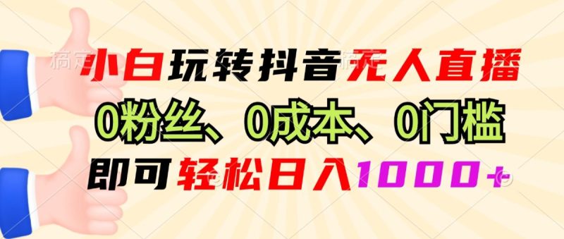 小白玩转抖音无人直播，0粉丝、0成本、0门槛，轻松日入1000+|云雀资源分享