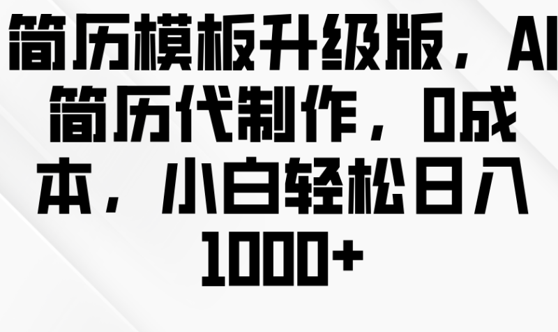 简历模板升级版,AI简历代制作,0成本,小白轻松日入1000+|云雀资源分享