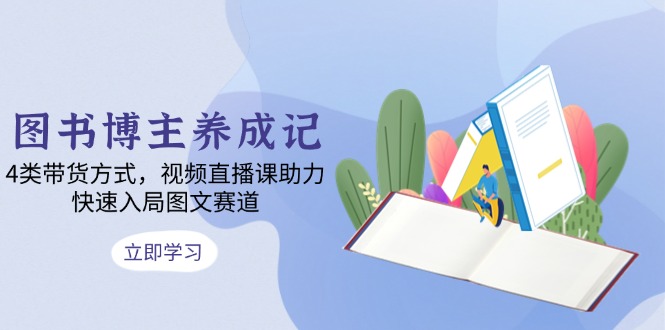 图书博主养成记：4类带货方式，视频直播课助力，快速入局图文赛道|云雀资源分享