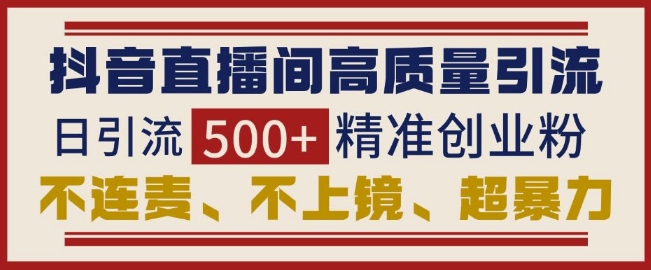 抖音直播间引流创业粉，无需连麦、不用上镜、超暴力，日引流500+高质量精准创业粉|云雀资源分享