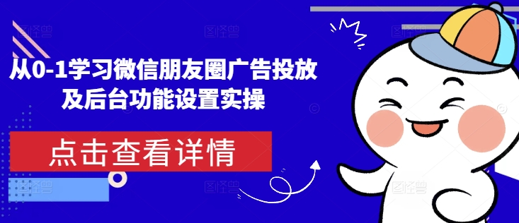 从0-1学习微信朋友圈广告投放及后台功能设置实操|云雀资源分享