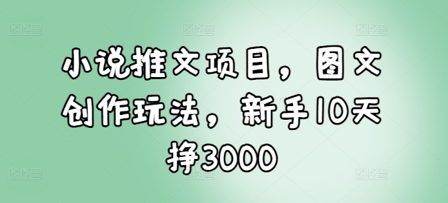 小说推文项目，图文创作玩法，新手10天挣3000|云雀资源分享