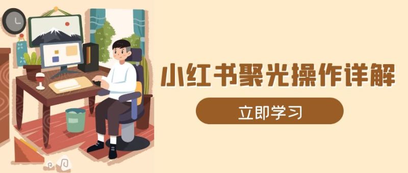 小红书聚光操作详解，涵盖素材、开户、定位、计划搭建等全流程实操|云雀资源分享