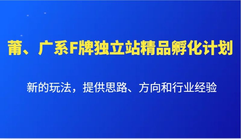 莆、广系F牌独立站精品孵化计划,新的玩法,提供思路、方向和行业经验|云雀资源分享
