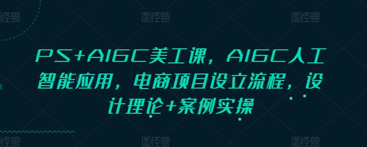 PS+AIGC美工课，AIGC人工智能应用，电商项目设立流程，设计理论+案例实操|云雀资源分享