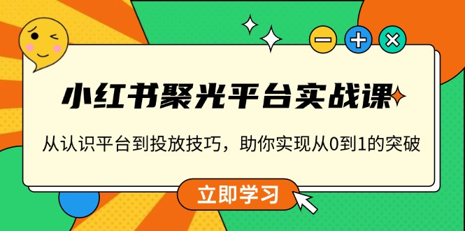 小红书 聚光平台实战课，从认识平台到投放技巧，助你实现从0到1的突破|云雀资源分享