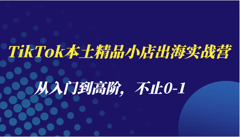 TikTok本土精品小店出海实战营，从入门到高阶，不止0-1|云雀资源分享