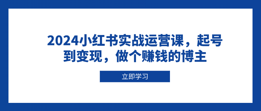 2024小红书实战运营课，起号到变现，做个赚钱的博主|云雀资源分享