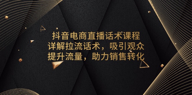 抖音电商直播话术课程，详解拉流话术，吸引观众，提升流量，助力销售转化|云雀资源分享