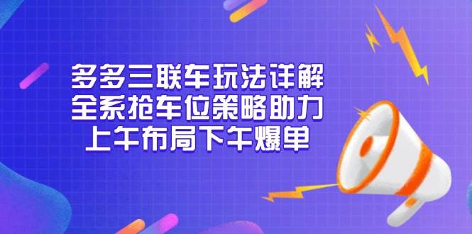 多多三联车玩法详解，全系抢车位策略助力，上午布局下午爆单|云雀资源分享