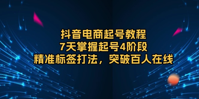 抖音电商起号教程，7天掌握起号4阶段，精准标签打法，突破百人在线|云雀资源分享