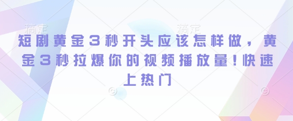 短剧黄金3秒开头应该怎样做，黄金3秒拉爆你的视频播放量，快速上热门|云雀资源分享