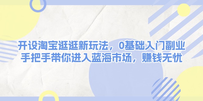 开设淘宝逛逛新玩法，0基础入门副业，手把手带你进入蓝海市场，赚钱无忧|云雀资源分享